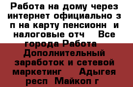 Работа на дому,через интернет,официально,з/п на карту,пенсионн. и налоговые отч. - Все города Работа » Дополнительный заработок и сетевой маркетинг   . Адыгея респ.,Майкоп г.